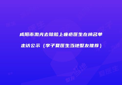 咸阳市激光去除脸上痤疮医生在榜名单走访公示（李子夏医生当地整友推荐）