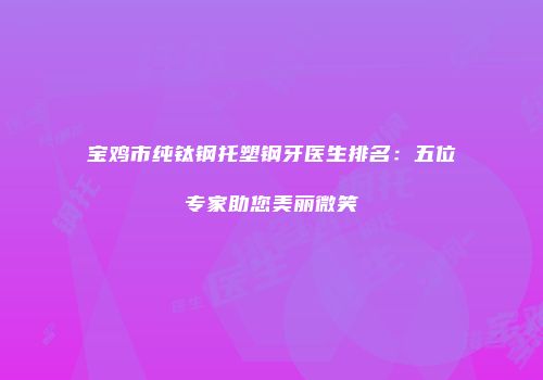 宝鸡市纯钛钢托塑钢牙医生排名：五位专家助您美丽微笑