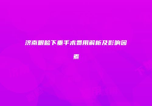 济南眼睑下垂手术费用解析及影响因素