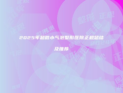 2025年超微小气泡整形医院正规总结及推荐