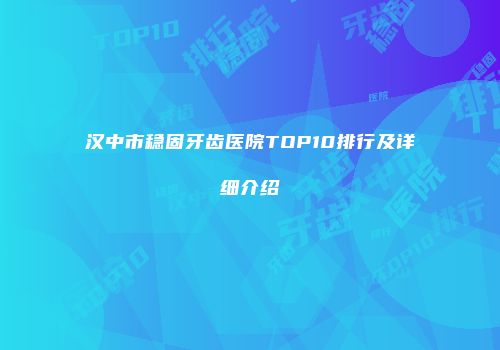 汉中市稳固牙齿医院TOP10排行及详细介绍