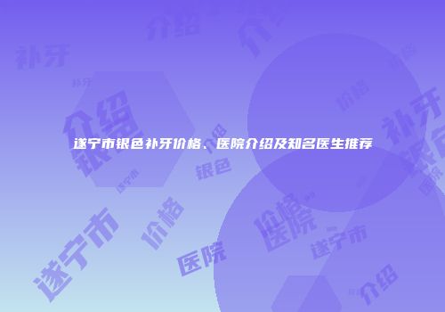 遂宁市银色补牙价格、医院介绍及知名医生推荐