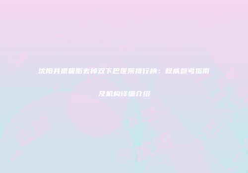 沈阳共振吸脂去掉双下巴医院排行榜：权威参考指南及机构详细介绍