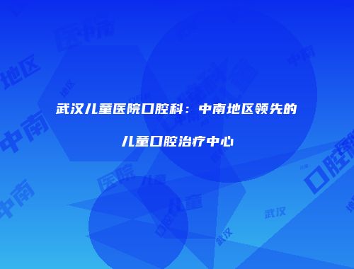 武汉儿童医院口腔科：中南地区领先的儿童口腔治疗中心