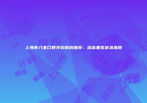 上海市八家口碑牙科机构推荐：落齿重生优选指南