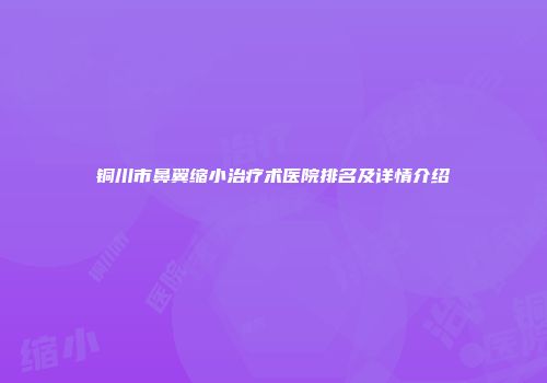铜川市鼻翼缩小治疗术医院排名及详情介绍