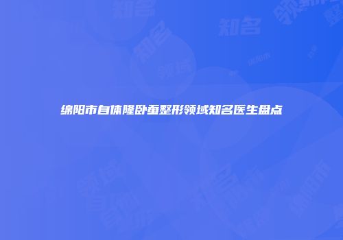 绵阳市自体隆卧蚕整形领域知名医生盘点