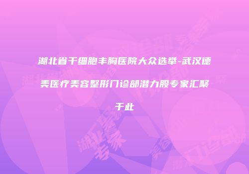湖北省干细胞丰胸医院大众选举-武汉德美医疗美容整形门诊部潜力股专家汇聚于此