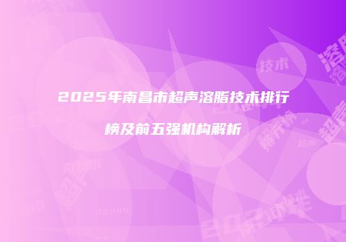 2025年南昌市超声溶脂技术排行榜及前五强机构解析