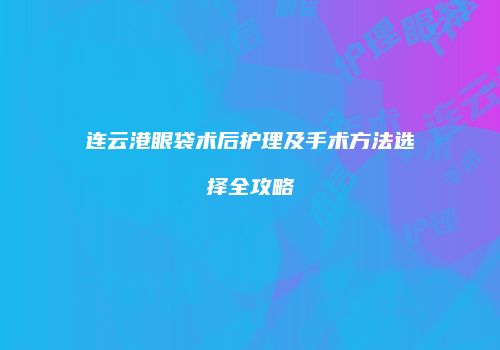 连云港眼袋术后护理及手术方法选择全攻略