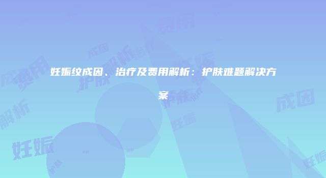 妊娠纹成因、治疗及费用解析：护肤难题解决方案