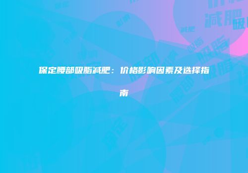 保定腰部吸脂减肥：价格影响因素及选择指南