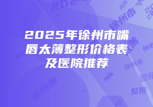 2025年徐州市嘴唇太薄整形价格表及医院推荐
