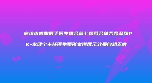 廊坊市做脱唇毛医生排名前七揭晓名单各路品牌PK-李健宁主任医生整形案例展示效果自然无痕