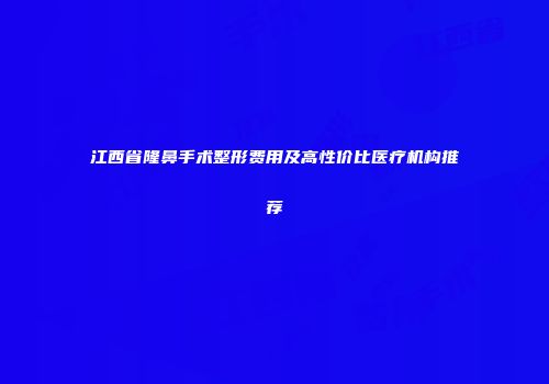 江西省隆鼻手术整形费用及高性价比医疗机构推荐