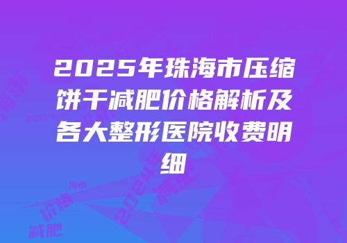 2025年珠海市压缩饼干减肥价格解析及各大整形医院收费明细