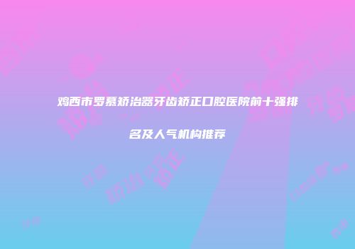 鸡西市罗慕矫治器牙齿矫正口腔医院前十强排名及人气机构推荐