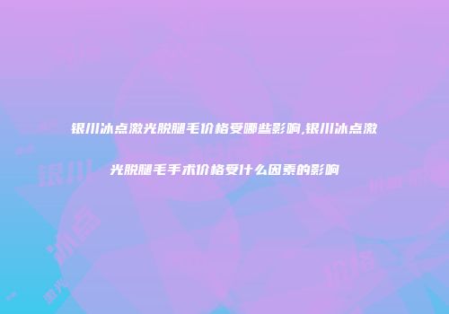 银川冰点激光脱腿毛价格受哪些影响,银川冰点激光脱腿毛手术价格受什么因素的影响