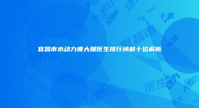 宜昌市水动力瘦大腿医生排行榜前十位解析