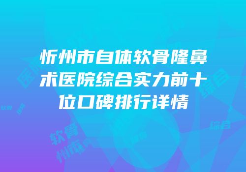 忻州市自体软骨隆鼻术医院综合实力前十位口碑排行详情