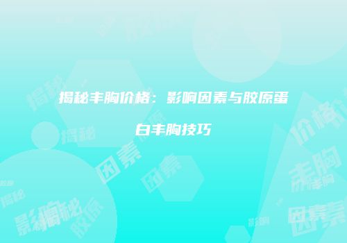 揭秘丰胸价格：影响因素与胶原蛋白丰胸技巧