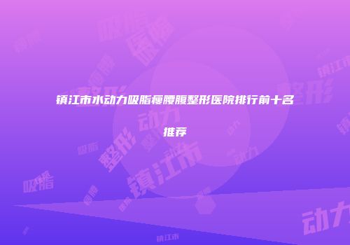 镇江市水动力吸脂瘦腰腹整形医院排行前十名推荐