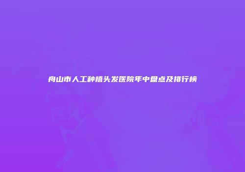舟山市人工种植头发医院年中盘点及排行榜