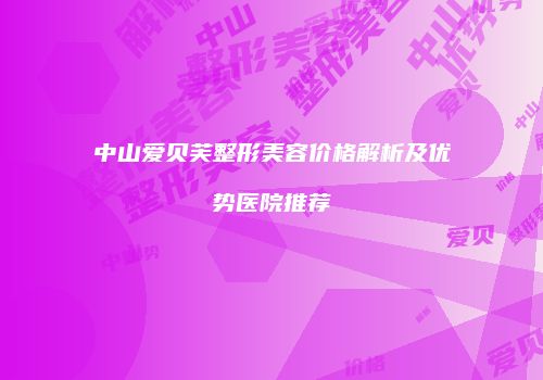 中山爱贝芙整形美容价格解析及优势医院推荐