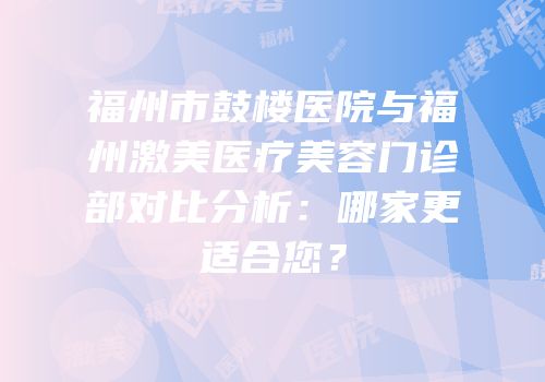 福州市鼓楼医院与福州激美医疗美容门诊部对比分析：哪家更适合您？