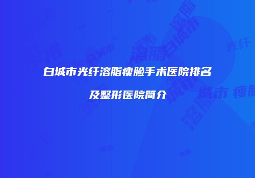 白城市光纤溶脂瘦脸手术医院排名及整形医院简介