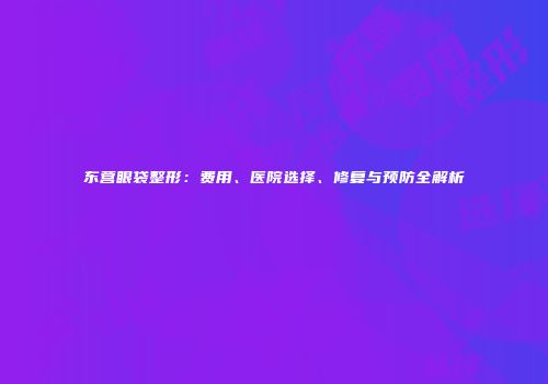 东营眼袋整形：费用、医院选择、修复与预防全解析