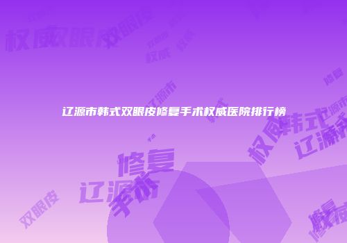 辽源市韩式双眼皮修复手术权威医院排行榜