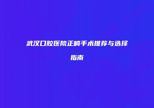 武汉口腔医院正畸手术推荐与选择指南