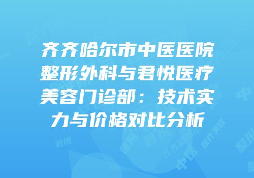 齐齐哈尔市中医医院整形外科与君悦医疗美容门诊部：技术实力与价格对比分析