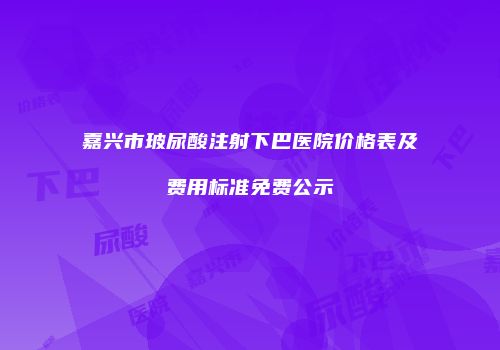 嘉兴市玻尿酸注射下巴医院价格表及费用标准免费公示