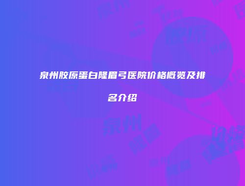 泉州胶原蛋白隆眉弓医院价格概览及排名介绍