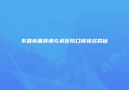 东营市面颊填充术医院口碑排名揭秘