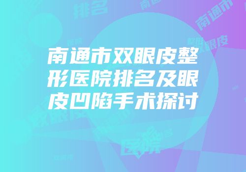 南通市双眼皮整形医院排名及眼皮凹陷手术探讨