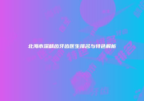 北海市深龋齿牙齿医生排名与特色解析