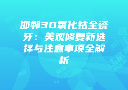 邯郸3D氧化钴全瓷牙：美观修复新选择与注意事项全解析