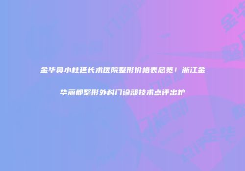 金华鼻小柱延长术医院整形价格表总览！浙江金华丽都整形外科门诊部技术点评出炉
