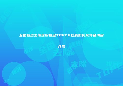 全国痘斑去除医院排名TOP20权威机构及特色项目介绍