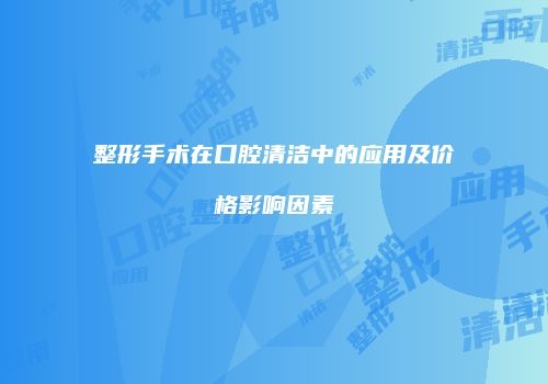 整形手术在口腔清洁中的应用及价格影响因素