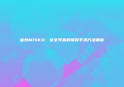宿州MISKO：安全可靠的隆鼻手术方法解析