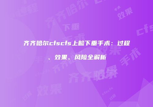 齐齐哈尔cfscfs上睑下垂手术：过程、效果、风险全解析