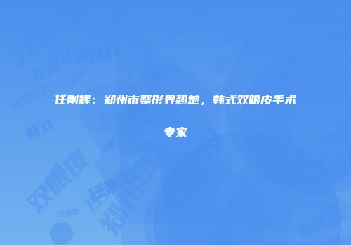 任刚辉：郑州市整形界翘楚，韩式双眼皮手术专家