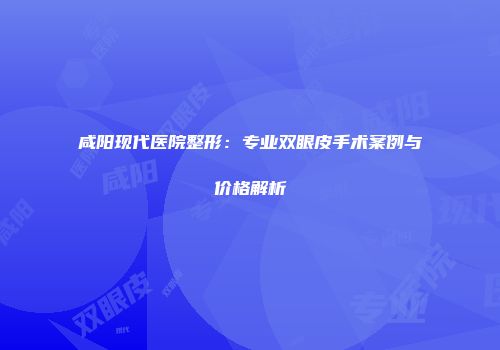 咸阳现代医院整形：专业双眼皮手术案例与价格解析