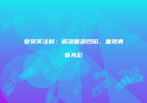 爱贝芙注射：解决面部凹陷，重现青春光彩