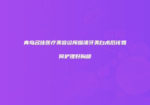 青岛名佳医疗美容诊所烟渍牙美白术后该如何护理好胸部