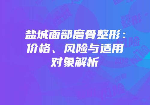 盐城面部磨骨整形：价格、风险与适用对象解析